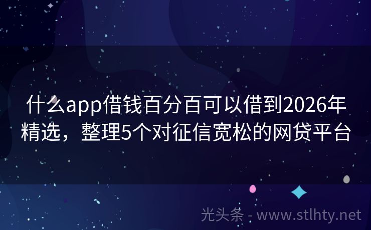 什么app借钱百分百可以借到2026年精选，整理5个对征信宽松的网贷平台