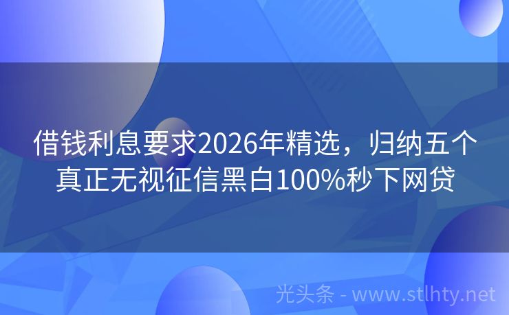 借钱利息要求2026年精选，归纳五个真正无视征信黑白100%秒下网贷