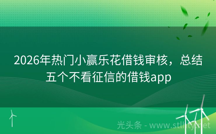 2026年热门小赢乐花借钱审核，总结五个不看征信的借钱app