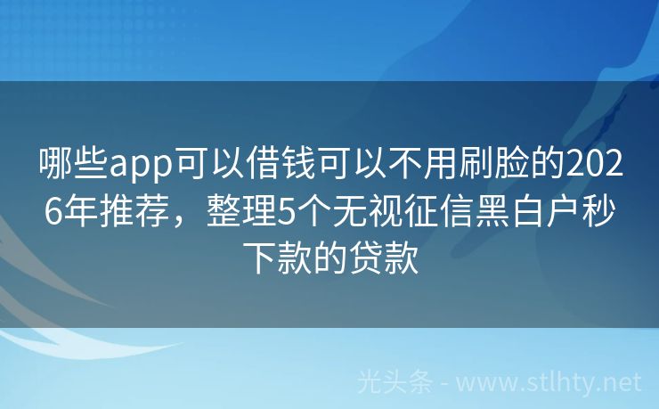 哪些app可以借钱可以不用刷脸的2026年推荐，整理5个无视征信黑白户秒下款的贷款