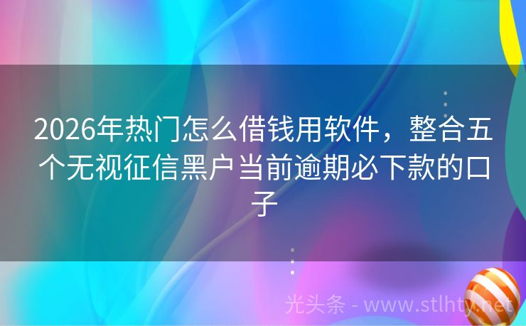 2026年热门怎么借钱用软件，整合五个无视征信黑户当前逾期必下款的口子