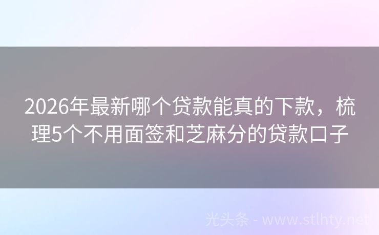 2026年最新哪个贷款能真的下款，梳理5个不用面签和芝麻分的贷款口子