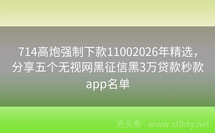 714高炮强制下款11002026年精选，分享五个无视网黑征信黑3万贷款秒款app名单