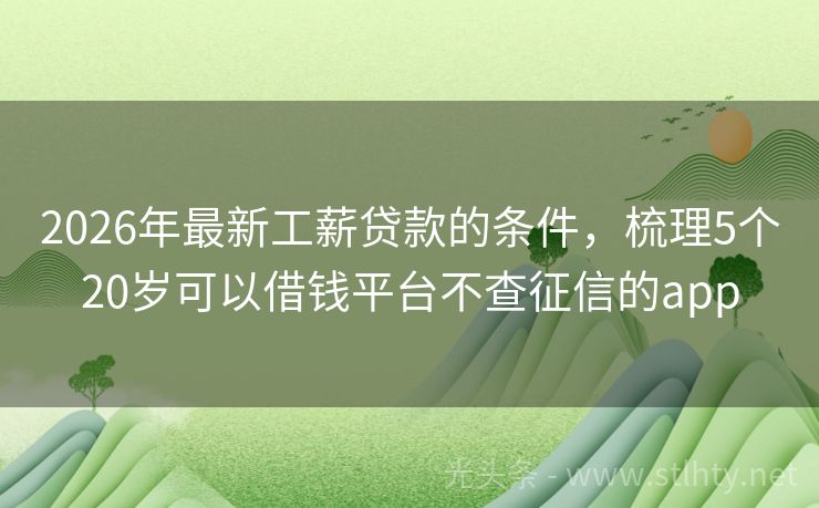 2026年最新工薪贷款的条件，梳理5个20岁可以借钱平台不查征信的app