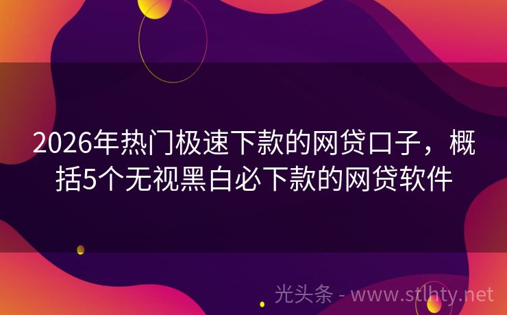 2026年热门极速下款的网贷口子，概括5个无视黑白必下款的网贷软件