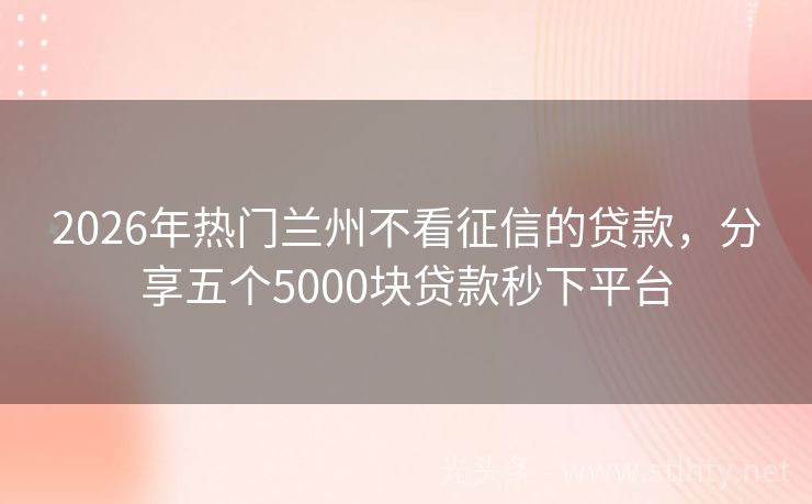 2026年热门兰州不看征信的贷款，分享五个5000块贷款秒下平台