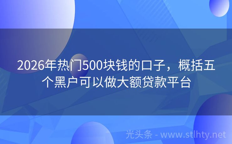 2026年热门500块钱的口子，概括五个黑户可以做大额贷款平台