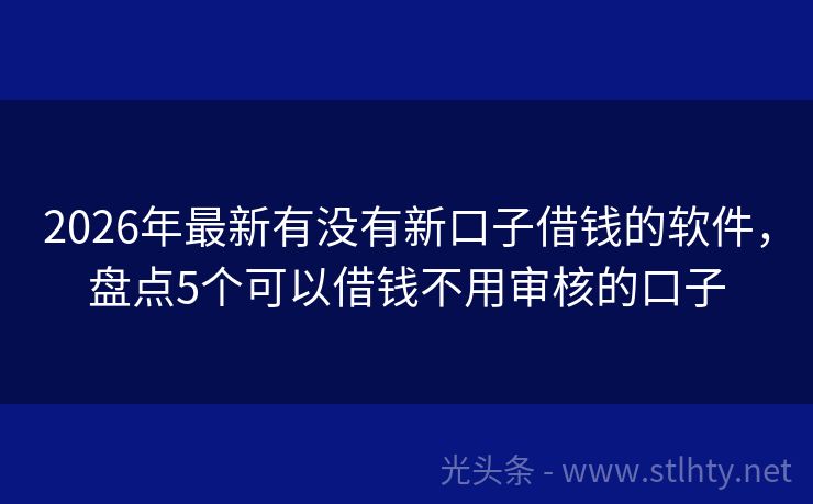 2026年最新有没有新口子借钱的软件，盘点5个可以借钱不用审核的口子