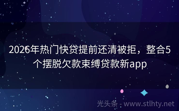 2026年热门快贷提前还清被拒，整合5个摆脱欠款束缚贷款新app