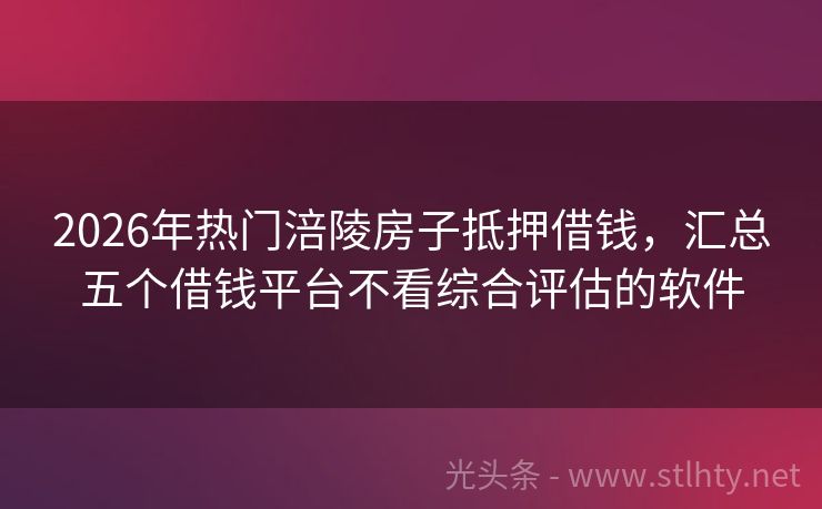 2026年热门涪陵房子抵押借钱，汇总五个借钱平台不看综合评估的软件