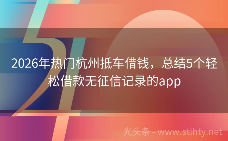 2026年热门杭州抵车借钱，总结5个轻松借款无征信记录的app
