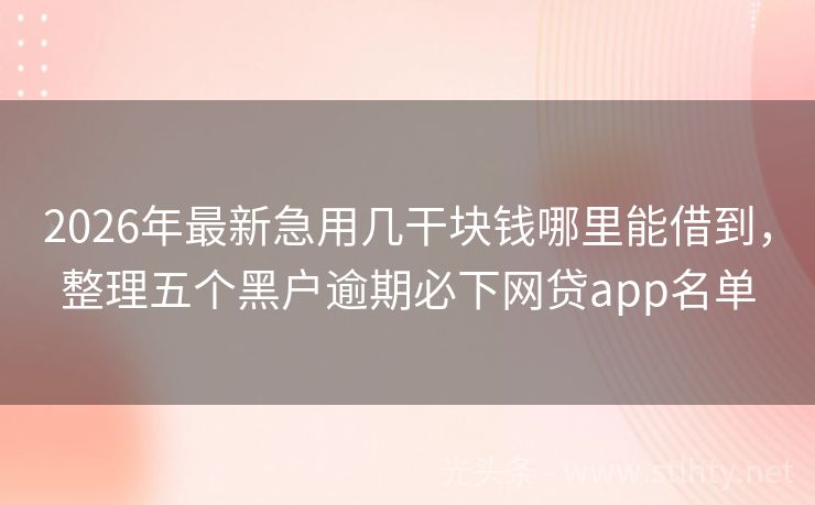 2026年最新急用几干块钱哪里能借到，整理五个黑户逾期必下网贷app名单
