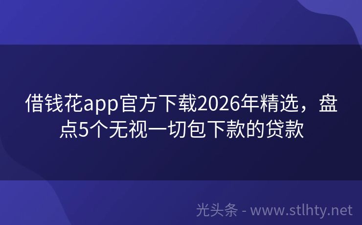 借钱花app官方下载2026年精选，盘点5个无视一切包下款的贷款