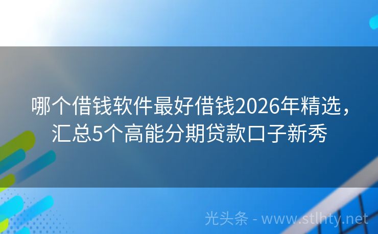 哪个借钱软件最好借钱2026年精选，汇总5个高能分期贷款口子新秀