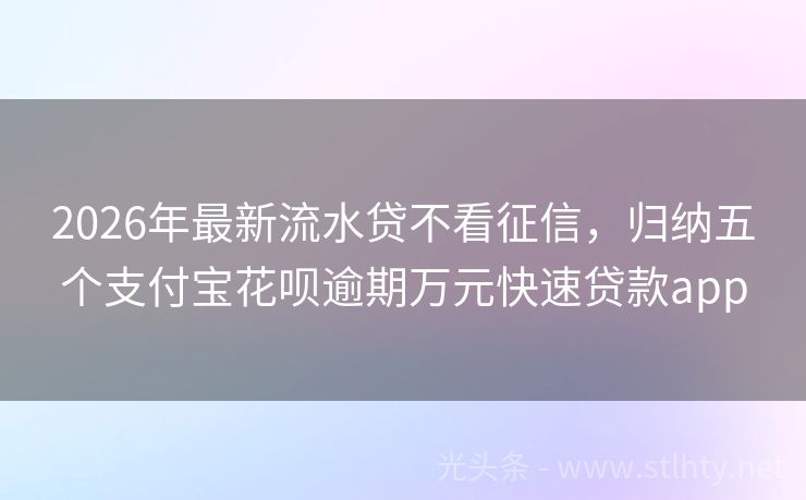 2026年最新流水贷不看征信，归纳五个支付宝花呗逾期万元快速贷款app