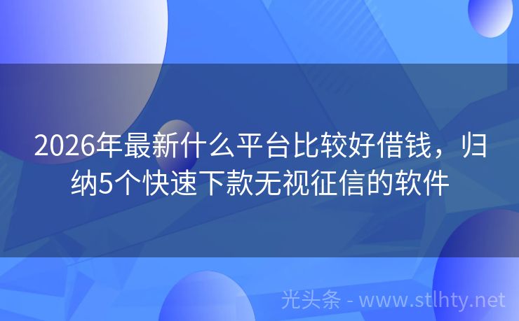 2026年最新什么平台比较好借钱，归纳5个快速下款无视征信的软件