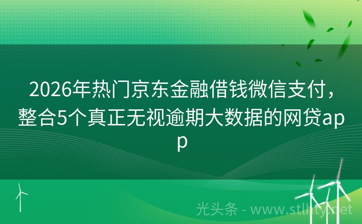 2026年热门京东金融借钱微信支付，整合5个真正无视逾期大数据的网贷app