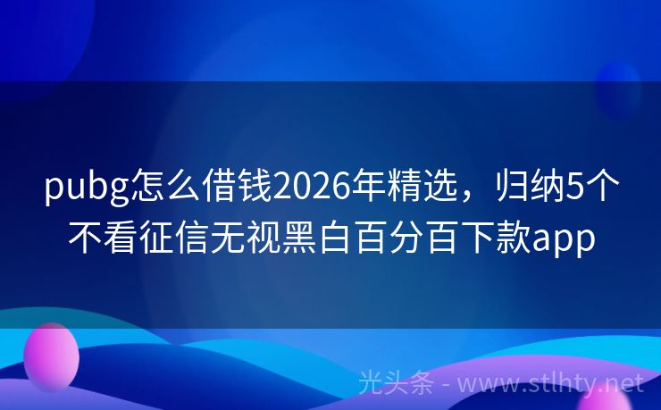 pubg怎么借钱2026年精选，归纳5个不看征信无视黑白百分百下款app