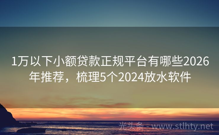 1万以下小额贷款正规平台有哪些2026年推荐，梳理5个2024放水软件