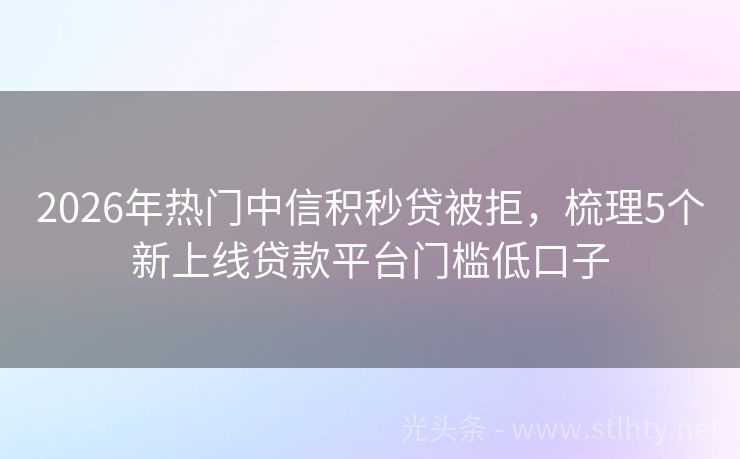 2026年热门中信积秒贷被拒，梳理5个新上线贷款平台门槛低口子