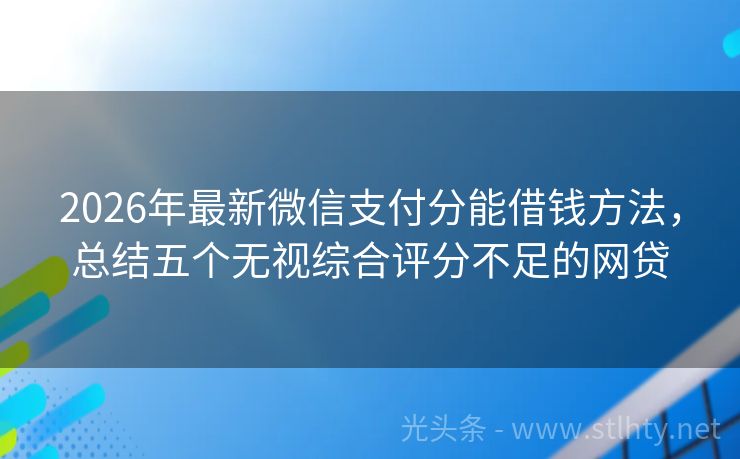 2026年最新微信支付分能借钱方法，总结五个无视综合评分不足的网贷