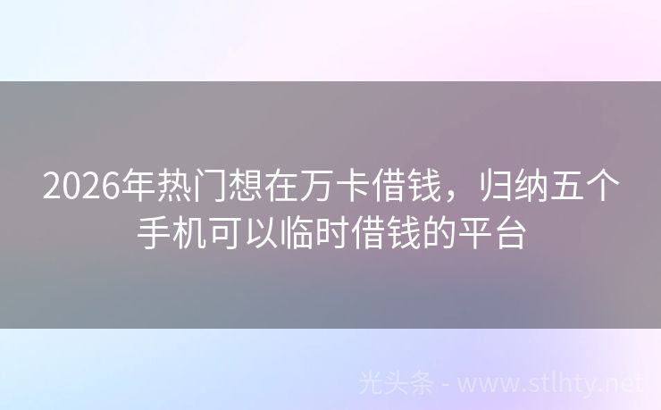 2026年热门想在万卡借钱，归纳五个手机可以临时借钱的平台