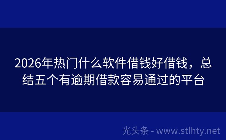 2026年热门什么软件借钱好借钱，总结五个有逾期借款容易通过的平台