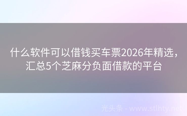 什么软件可以借钱买车票2026年精选，汇总5个芝麻分负面借款的平台