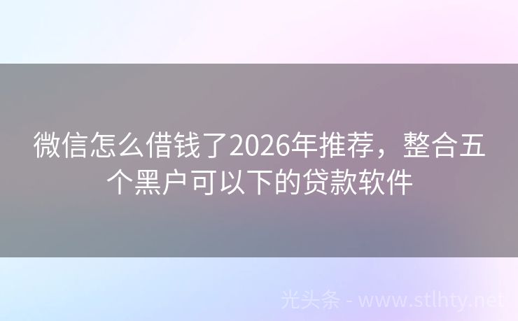 微信怎么借钱了2026年推荐，整合五个黑户可以下的贷款软件