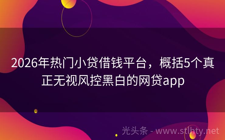 2026年热门小贷借钱平台，概括5个真正无视风控黑白的网贷app