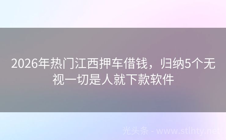 2026年热门江西押车借钱，归纳5个无视一切是人就下款软件