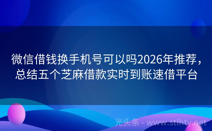 微信借钱换手机号可以吗2026年推荐，总结五个芝麻借款实时到账速借平台