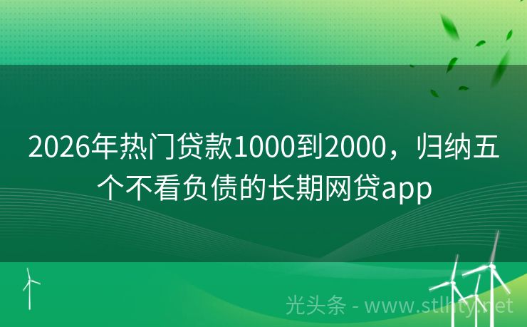 2026年热门贷款1000到2000，归纳五个不看负债的长期网贷app