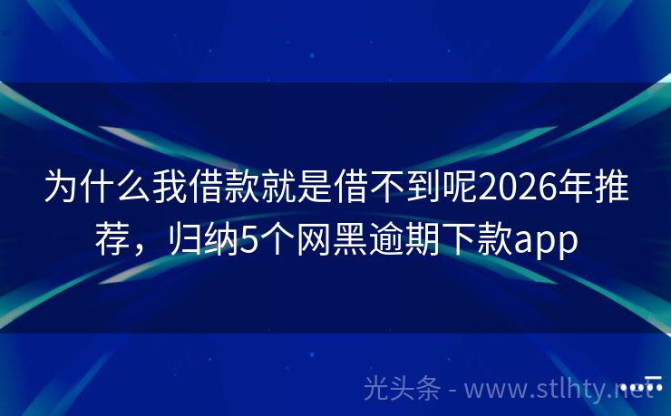 为什么我借款就是借不到呢2026年推荐，归纳5个网黑逾期下款app