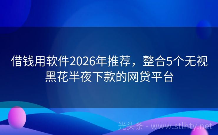 借钱用软件2026年推荐，整合5个无视黑花半夜下款的网贷平台