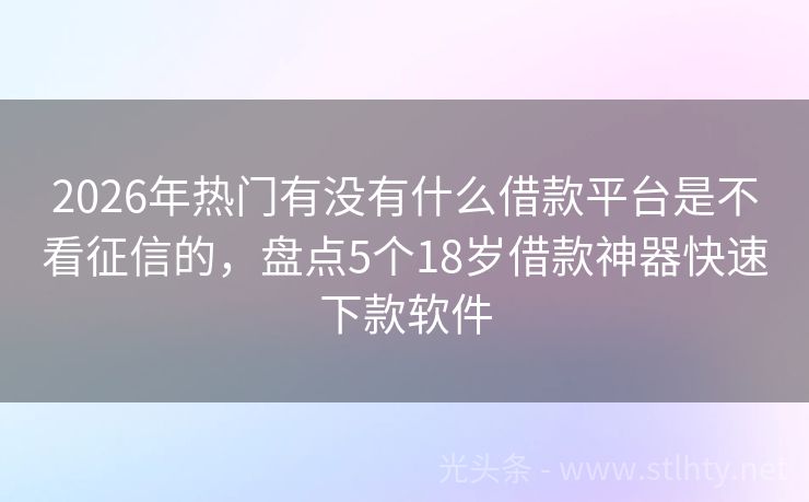 2026年热门有没有什么借款平台是不看征信的，盘点5个18岁借款神器快速下款软件