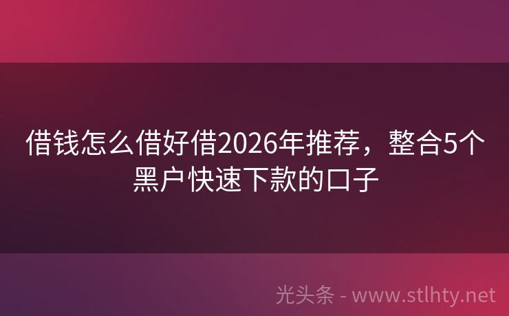 借钱怎么借好借2026年推荐，整合5个黑户快速下款的口子
