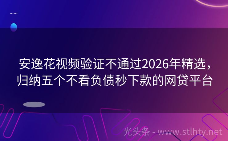 安逸花视频验证不通过2026年精选，归纳五个不看负债秒下款的网贷平台