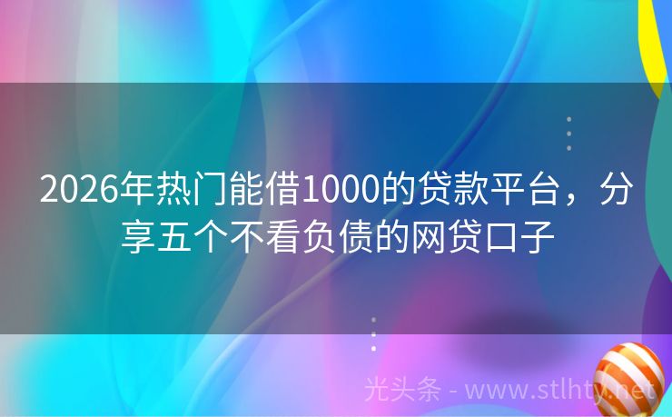 2026年热门能借1000的贷款平台，分享五个不看负债的网贷口子