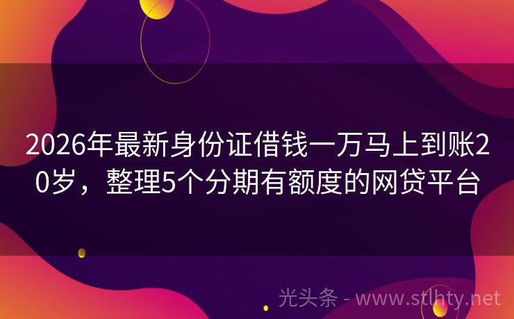 2026年最新身份证借钱一万马上到账20岁，整理5个分期有额度的网贷平台