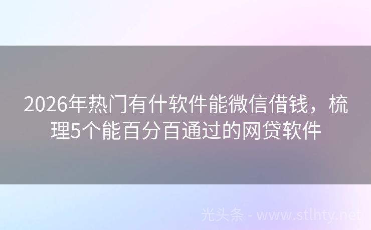 2026年热门有什软件能微信借钱，梳理5个能百分百通过的网贷软件