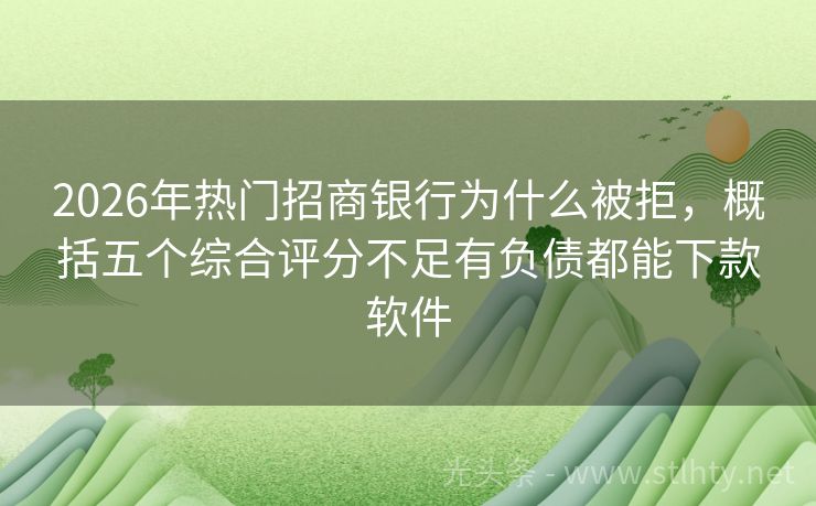 2026年热门招商银行为什么被拒，概括五个综合评分不足有负债都能下款软件