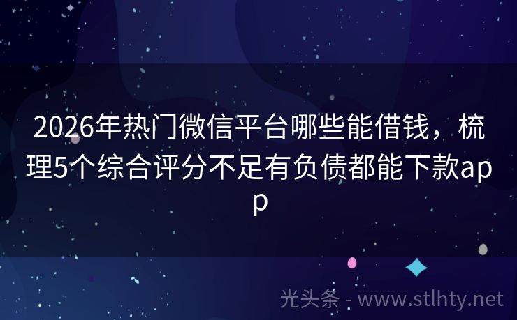 2026年热门微信平台哪些能借钱，梳理5个综合评分不足有负债都能下款app