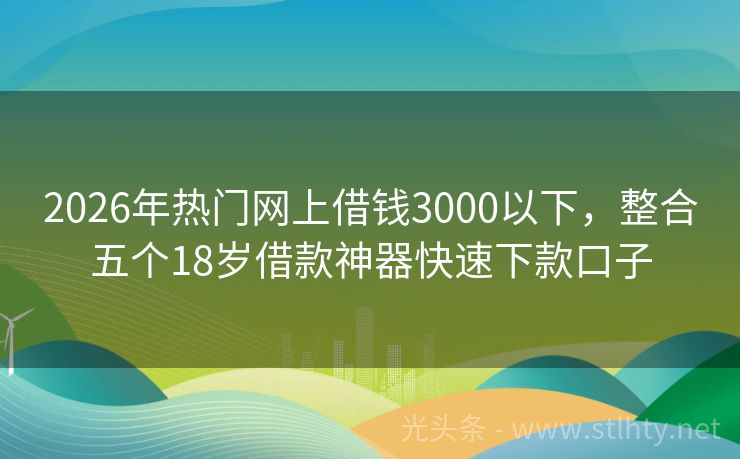 2026年热门网上借钱3000以下，整合五个18岁借款神器快速下款口子