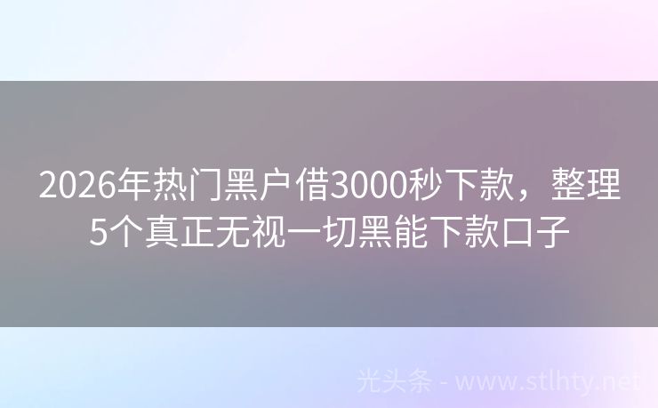 2026年热门黑户借3000秒下款，整理5个真正无视一切黑能下款口子