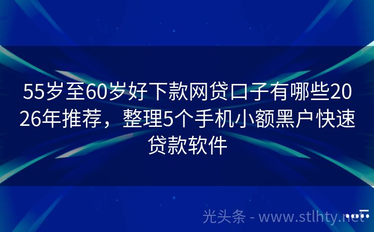 55岁至60岁好下款网贷口子有哪些2026年推荐，整理5个手机小额黑户快速贷款软件