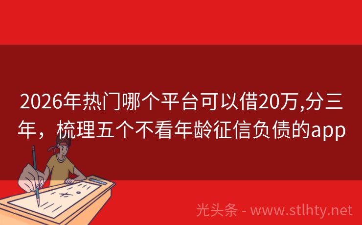 2026年热门哪个平台可以借20万,分三年，梳理五个不看年龄征信负债的app