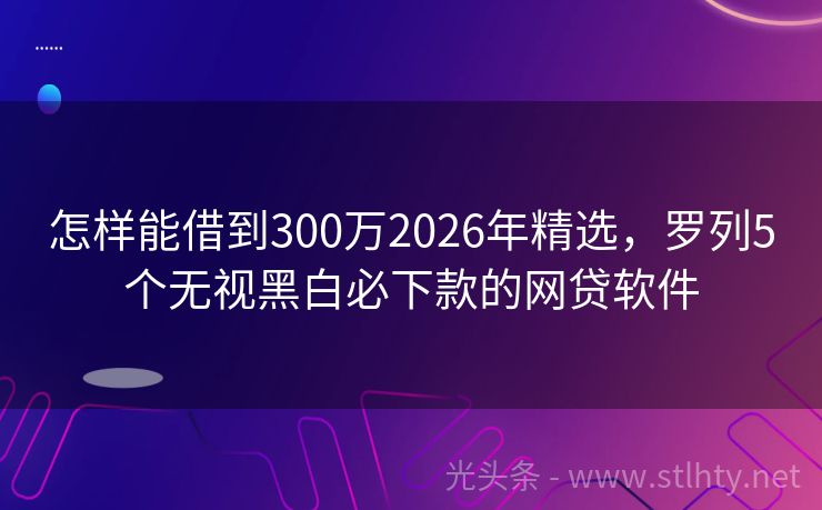 怎样能借到300万2026年精选，罗列5个无视黑白必下款的网贷软件
