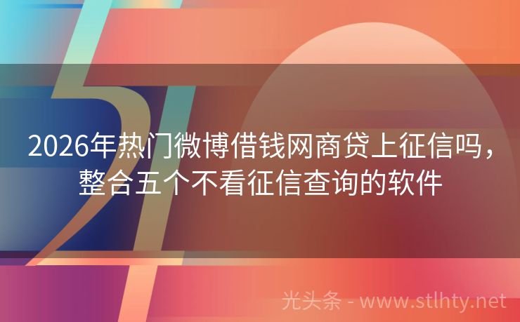 2026年热门微博借钱网商贷上征信吗，整合五个不看征信查询的软件
