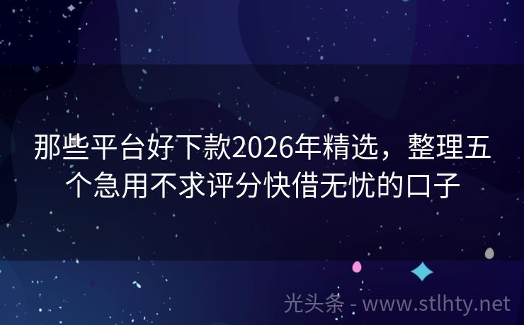 那些平台好下款2026年精选，整理五个急用不求评分快借无忧的口子